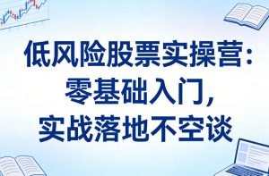 低风险股票实操营：零基础入门，实战落地不空谈-网创资源站
