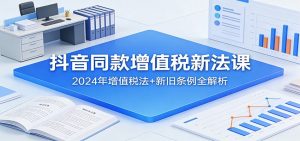 抖音同款增值税新法课：2024年增值税法+新旧条例全解析-网创资源站