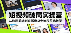 短视频破局实操营：从选题剪辑到直播带货全流程落地教学-网创资源站