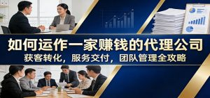 如何运作一家赚钱的代理公司：获客转化，服务交付，团队管理全攻略-网创资源站