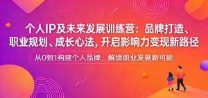 个人IP及未来发展训练营：品牌打造、职业规划、成长心法，开启影响力变现新路径-网创资源站