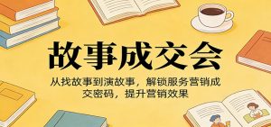 《故事成交会》从找故事到演故事，解锁服务营销成交密码，提升营销效果-网创资源站