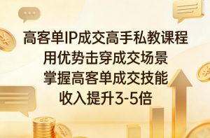 高客单IP成交高手私教课程，用优势击穿成交场景，掌握高客单成交技能，收入提升3-5倍-网创资源站
