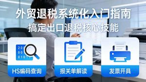 外贸退税系统化入门指南：HS编码查询+报关单解读+发票开具，一套课程搞定出口退税核心技能-网创资源站