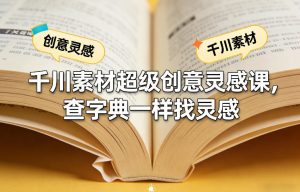千川素材超级创意灵感课，查字典一样找灵感-网创资源站