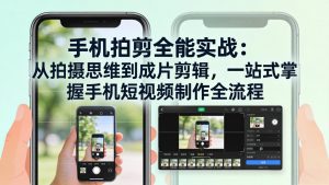 手机拍剪全能实战：从拍摄思维到成片剪辑，一站式掌握手机短视频制作全流程-网创资源站