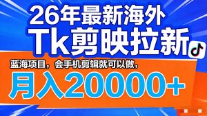 26年最新海外Tk剪映拉新，蓝海项目，会手机剪辑就可以做，月入20000＋-网创资源站