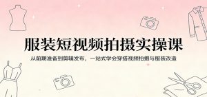 服装短视频拍摄实操课：从前期准备到剪辑发布，一站式学会穿搭视频拍摄与服装改造-网创资源站
