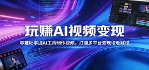 玩赚AI视频变现，零基础掌握AI具制作视频，打通多平台变现增收路径-网创资源站