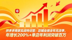 拼多多商家实战特训营：店铺业绩全年无淡季，年增长200%+单店年利润突破百万(26年4月2日更新-网创资源站