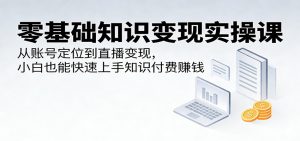零基础知识变现实操课：从账号定位到直播变现，小白也能快速上手知识付费赚钱-网创资源站