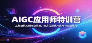 AIGC应用师特训营：从基础认知到商业落地，全方位提升AI应用与变现能力-网创资源站