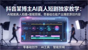 抖音某博主AI真人短剧独家教学：AI赋能真人拍摄+智能剪辑，零基础也能产出爆款原创内-网创资源站