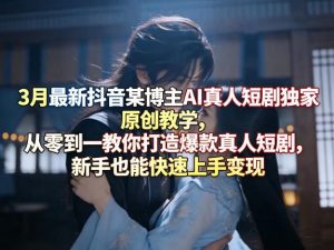 3月最新抖音某博主AI真人短剧独家原创教学，从零到一教你打造爆款真人短剧，新手也能快速上手变现-网创资源站