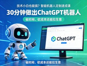 技术小白也能搞？智能机器人定制速成课，30分钟做出ChatGPT机器人，省时间、砍成本还能拉生意-网创资源站