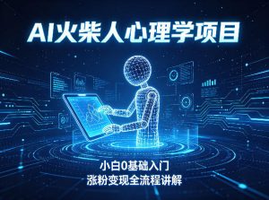 AI火柴人心理学短视频项目，小白0基础入门，涨粉变现全流程讲解-网创资源站