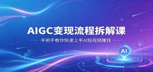 AIGC变现流程拆解课，手把手教你快速上手AI短视频赚钱-网创资源站