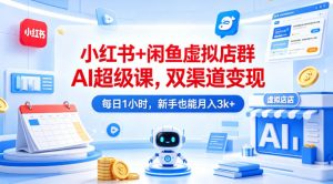 小红书+闲鱼虚拟店群AI超级课，双渠道变现，每日1小时，新手也能月入3k+-网创资源站