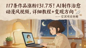 117条作品涨粉131.7W！AI制作治愈动漫风视频，详细教程+变现方向-网创资源站