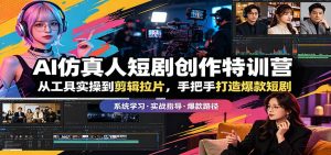 AI仿真人短剧创作特训营：从工具实操到剪辑拉片，手把手打造爆款短剧-网创资源站