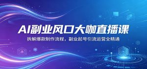 AI副业风口大咖直播课：拆解爆款制作流程，副业起号引流运营全精通-网创资源站