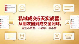 私域成交5天实战营：从朋友圈到成交全闭环，告别不敢发、不会聊、卖不掉-网创资源站