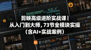 剪映高级进阶实战课｜从入门到大师，73节全模块实操(含AI+实战案例)-网创资源站