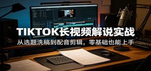 TIKTOK长视频解说实战：从选题洗稿到配音剪辑，零基础也能上手-网创资源站
