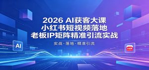 2026AI获客大课：小红书短视频落地，老板IP矩阵精准引流实战-网创资源站