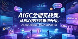 AIGC全能实战课，从核心技巧到思维升级，从工具应用到实战落地，解锁AI内容创作高阶玩法-网创资源站