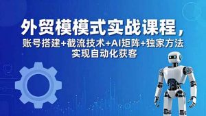 外贸新模式实战课程-更新5月，账号搭建+截流技术+AI矩阵+独家方法实现自动化获客-网创资源站
