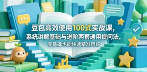 豆包高效使用100式实战课,系统讲解基础与进阶两套通用提问法,零基础也能快速精准用好豆包-网创资源站
