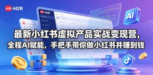 最新小红书虚拟产品实战变现营，全程AI赋能，手把手带你做小红书并赚到钱-网创资源站