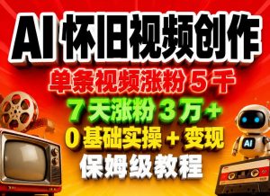 AI怀旧视频创作，单条视频涨粉5千，7天涨粉3W+，0基础实操+变现保姆级教程-网创资源站
