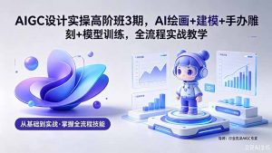 AIGC 设计实操高阶班3期，AI绘画+建模+手办雕刻+模型训练，全流程实战教学(附软件+素材-网创资源站