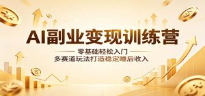 AI副业变现训练营：零基础轻松入门，多赛道玩法打造稳定睡后收入-网创资源站