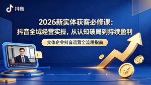 2026新实体获客必修课:抖音全域经营实操,从认知破局到持续盈利-网创资源站