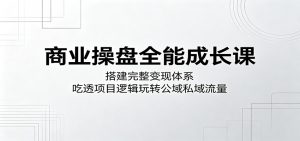 商业操盘全能成长课：搭建完整变现体系，吃透项目逻辑玩转公域私域流量-网创资源站