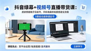 抖音绿幕+视频号直播带货课:居家照着稿子念起号,手机电脑双场景搭建全流程-网创资源站