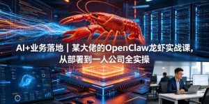 AI+业务落地|某大佬的OpenClaw小龙虾实战课,从部署到一人公司全实操-网创资源站