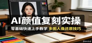 AI颜值复刻实操,零基础快速上手教学,多图人像还原技巧-网创资源站