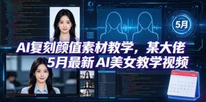 AI复刻颜值素材教学,某大佬5月最新AI美女教学视频,内含4月好物复刻教学-网创资源站