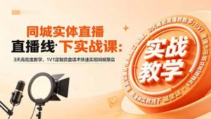 同城实体直播线下实战课：3天高密度教学，1V1定制货盘话术快速实现同城爆店-网创资源站