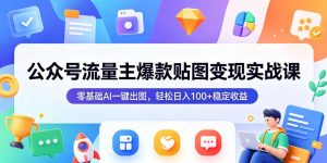 公众号流量主爆款贴图变现实战课,零基础AI一键出图,轻松日入100+稳定收益-网创资源站
