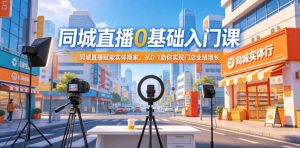 同城直播0基础入门课,同城直播赋能实体商家,从0-1助你实现门店业绩增长-网创资源站