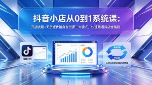 抖音小店从0到1系统课:开店流程+无货源代销自有货源三大模式,快速跑通抖店全链路-网创资源站