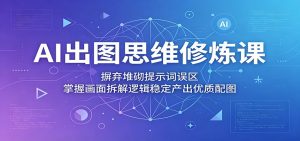 AI出图思维修炼课:摒弃堆砌提示词误区,掌握画面拆解逻辑稳定产出优质配图-网创资源站