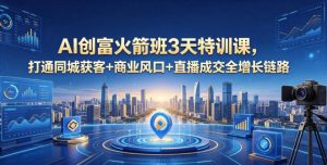 AI创富火箭班3天特训课,打通同城获客+商业风口+直播成交全增长链路,2026年4月新课-网创资源站