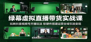 绿幕虚拟直播带货实战课:玩转抖音视频号开播玩法,软硬件搭建运营全域引流变现-网创资源站
