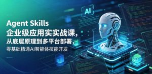 Agent Skills企业级应用实战课,从底层原理到多平台部署,零基础精通AI智能体技能开发-网创资源站